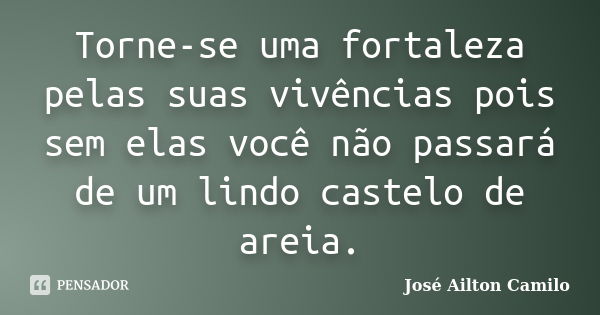 Torne-se uma fortaleza pelas suas vivências pois sem elas você não passará de um lindo castelo de areia.... Frase de José Ailton Camilo.