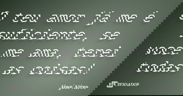 O teu amor já me é suficiente, se voce me ama, terei todas as coisas!... Frase de José Aires.