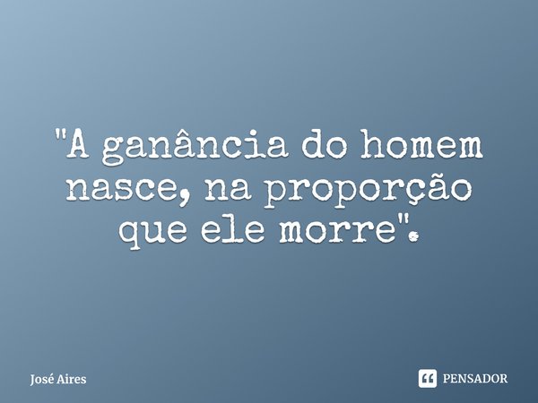 "A ganância do homem nasce,na proporção que ele morre"⁠.... Frase de José Aires.
