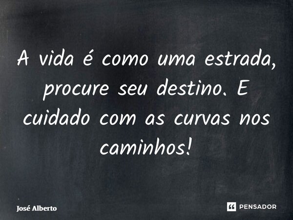 ⁠A vida é como uma estrada, procure seu destino. E cuidado com as curvas nos caminhos!... Frase de José Alberto.