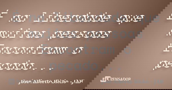 É na liberdade que muitas pessoas Encontram o pecado...... Frase de José Alberto Bicho - JAB.