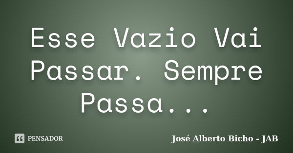 Esse Vazio Vai Passar. Sempre Passa...... Frase de José Alberto Bicho - JAB.