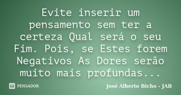 Evite inserir um pensamento sem ter a certeza Qual será o seu Fim. Pois, se Estes forem Negativos As Dores serão muito mais profundas...... Frase de José Alberto Bicho - JAB.