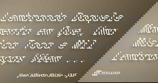 Lembrando Daquele Momento em Que, Uma Música Toca e Mil Lembranças Vêem ...... Frase de José Alberto Bicho - JAB.