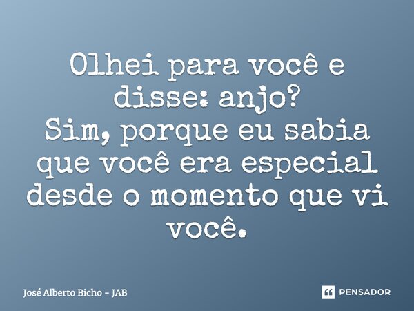 Olhei para você e disse: anjo? Sim, porque eu sabia que você era especial desde o momento que vi você.... Frase de José Alberto Bicho - JAB.