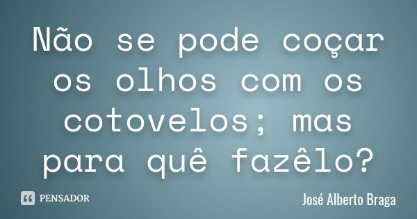 Não se pode coçar os olhos com os cotovelos; mas para quê fazêlo?... Frase de José Alberto Braga.