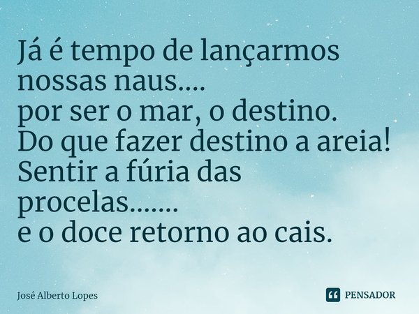 ⁠Já é tempo de lançarmos nossas naus....
por ser o mar, o destino.
Do que fazer destino a areia!
Sentir a fúria das procelas.......
e o doce retorno ao cais.... Frase de José Alberto Lopes.