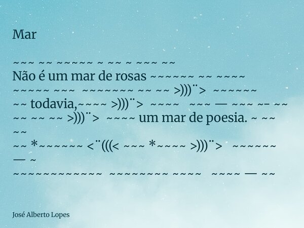 Mar ~~~ ~~ ~~~~~ ~ ~~ ~ ~~~ ~~ Não é um mar de rosas ~~~~~~ ~~ ~~~~ ~~~~~ ~~~ ~~~~~~~ ~~ ~~ >)))¨> ~~~~~~ ~~ todavia,~~~~ >)))¨> ~~~~ ~~~ — ~~~ ~- ~... Frase de José Alberto Lopes.