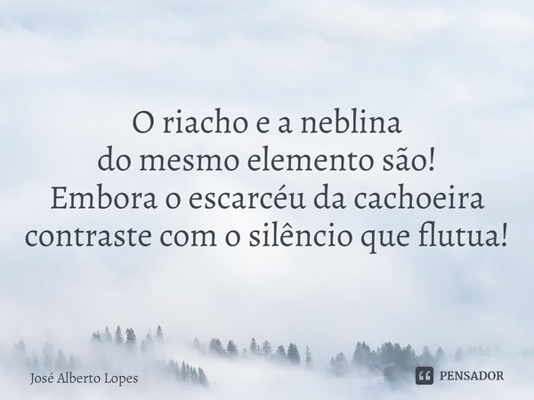 ⁠O riacho e a neblina
do mesmo elemento são!
Embora o escarcéu da cachoeira
contraste com o silêncio que flutua!... Frase de José Alberto Lopes.