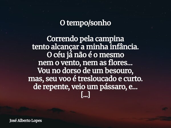 O tempo/sonho Correndo pela campina tento alcançar a minha infância. O céu já não é o mesmo nem o vento, nem as flores… Vou no dorso de um besouro, mas, seu voo... Frase de José Alberto Lopes.