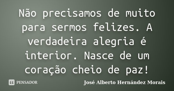 Não precisamos de muito para sermos felizes. A verdadeira alegria é interior. Nasce de um coração cheio de paz!... Frase de José Alberto Hernández Morais.