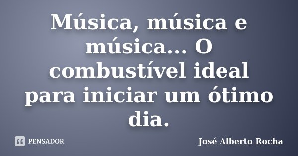 Música, música e música... O combustível ideal para iniciar um ótimo dia.... Frase de José Alberto Rocha.