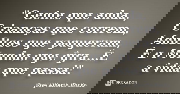 "Gente que anda, Crianças que correm, Adultos que paqueram, É o Mundo que gira...É a vida que passa!"... Frase de José Alberto Rocha.