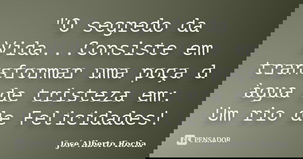 "O segredo da Vida...Consiste em transformar uma poça d àgua de tristeza em: Um rio de Felicidades!... Frase de José Alberto Rocha.