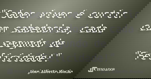 "Saber viver é curtir com sabedoria, cada segundo de "Felicidade!"... Frase de José Alberto Rocha.