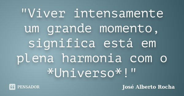 "Viver intensamente um grande momento, significa está em plena harmonia com o *Universo*!"... Frase de José Alberto Rocha.