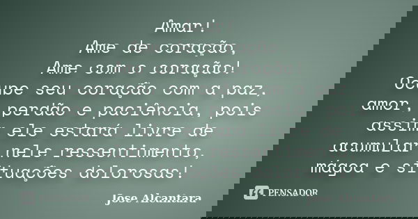 Amar! Ame de coração, Ame com o coração! Ocupe seu coração com a paz, amor, perdão e paciência, pois assim ele estará livre de acumular nele ressentimento, mágo... Frase de Jose Alcantara.