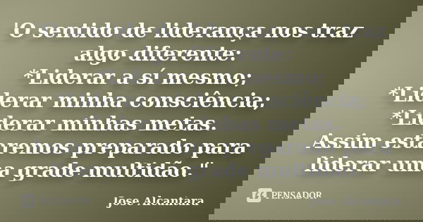 'O sentido de liderança nos traz algo diferente: *Liderar a sí mesmo; *Liderar minha consciência; *Liderar minhas metas. Assim estaremos preparado para liderar ... Frase de Jose Alcantara.