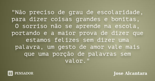 "Não preciso de grau de escolaridade, para dizer coisas grandes e bonitas, O sorriso não se aprende na escola, portando e a maior prova de dizer que estamo... Frase de Jose Alcantara.