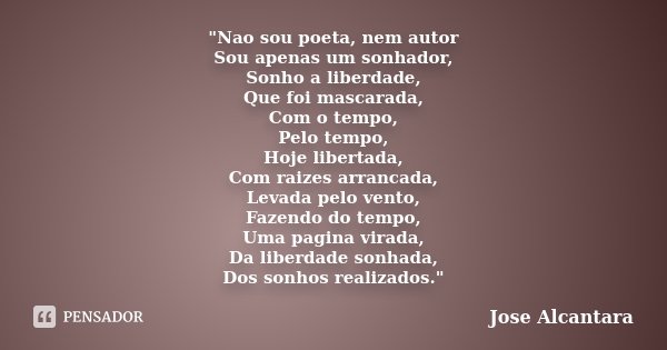 "Nao sou poeta, nem autor Sou apenas um sonhador, Sonho a liberdade, Que foi mascarada, Com o tempo, Pelo tempo, Hoje libertada, Com raizes arrancada, Leva... Frase de Jose Alcantara.