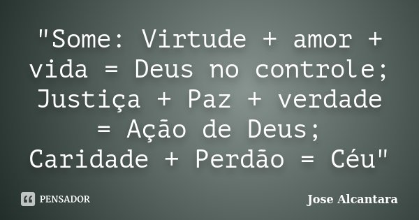 "Some: Virtude + amor + vida = Deus no controle; Justiça + Paz + verdade = Ação de Deus; Caridade + Perdão = Céu"... Frase de Jose Alcantara.