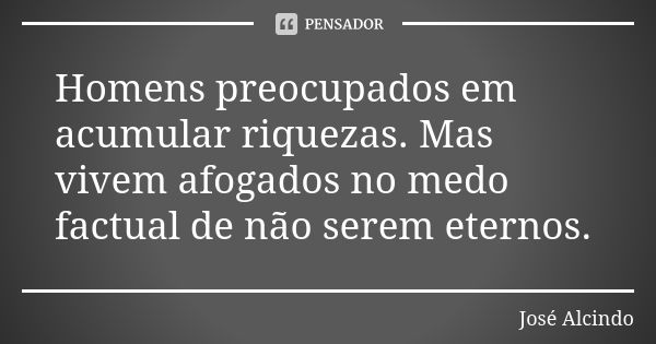 Homens preocupados em acumular riquezas. Mas vivem afogados no medo factual de não serem eternos.... Frase de José Alcindo.