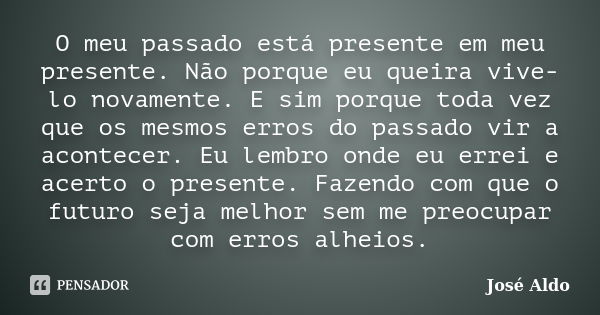 O meu passado está presente em meu presente. Não porque eu queira vive-lo novamente. E sim porque toda vez que os mesmos erros do passado vir a acontecer. Eu le... Frase de José Aldo.