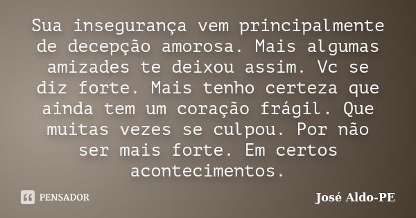 Sua insegurança vem principalmente de decepção amorosa. Mais algumas amizades te deixou assim. Vc se diz forte. Mais tenho certeza que ainda tem um coração frág... Frase de José Aldo-PE.