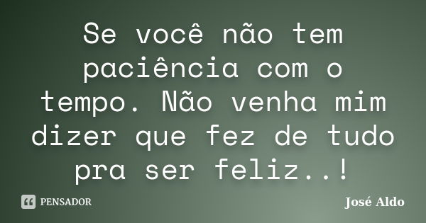 Se você não tem paciência com o tempo. Não venha mim dizer que fez de tudo pra ser feliz..!... Frase de José Aldo.