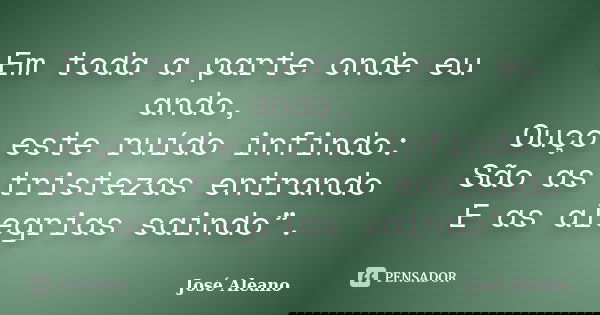 Em toda a parte onde eu ando, / Ouço este ruído infindo: / São as tristezas entrando / E as alegrias saindo”.... Frase de José Aleano.
