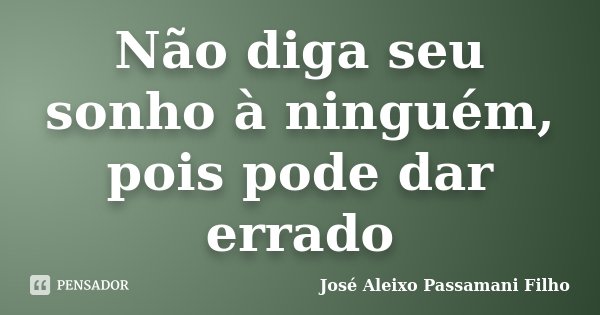 Não diga seu sonho à ninguém, pois pode dar errado... Frase de José Aleixo Passamani Filho.