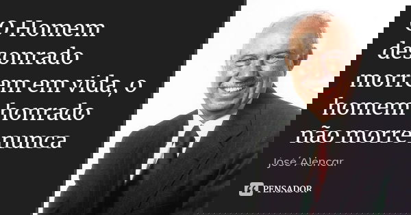 O Homem desonrado morrem em vida, o homem honrado não morre nunca... Frase de Jose Alencar.