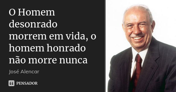 O Homem desonrado morrem em vida, o homem honrado não morre nunca... Frase de Jose Alencar.