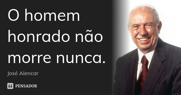 O homem honrado não morre nunca.... Frase de José Alencar.