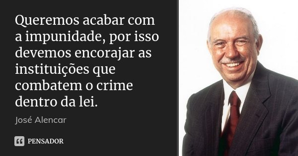 Queremos acabar com a impunidade, por isso devemos encorajar as instituições que combatem o crime dentro da lei.... Frase de José Alencar.