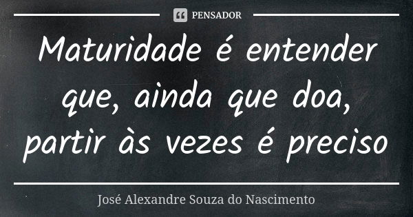 Maturidade é entender que, ainda que doa, partir às vezes é preciso... Frase de José Alexandre Souza do Nascimento.