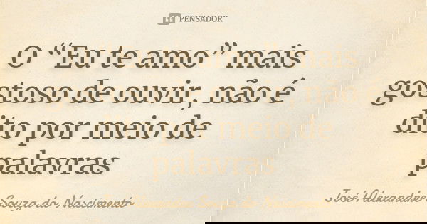 O “Eu te amo” mais gostoso de ouvir, não é dito por meio de palavras... Frase de José Alexandre Souza do Nascimento.