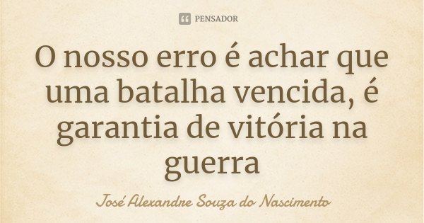 O nosso erro é achar que uma batalha vencida, é garantia de vitória na guerra... Frase de José Alexandre Souza do Nascimento.