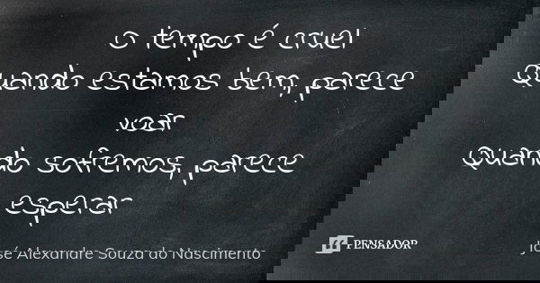 O tempo é cruel Quando estamos bem, parece voar Quando sofremos, parece esperar... Frase de José Alexandre Souza do Nascimento.