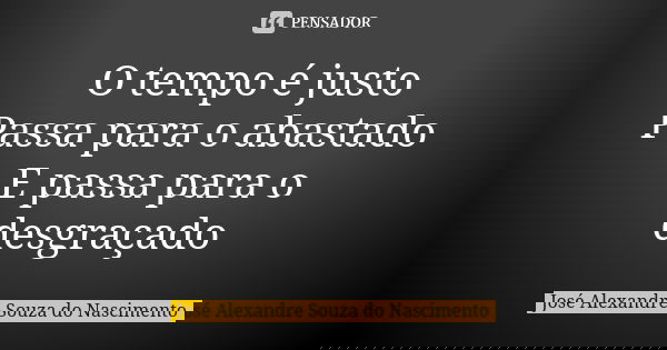 O tempo é justo Passa para o abastado E passa para o desgraçado... Frase de José Alexandre Souza do Nascimento.