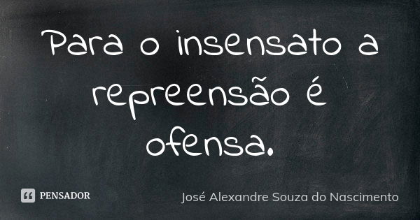 Para o insensato a repreensão é ofensa.... Frase de José Alexandre Souza do Nascimento.