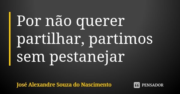 Por não querer partilhar, partimos sem pestanejar... Frase de José Alexandre Souza do Nascimento.