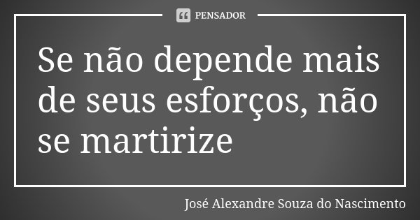 Se não depende mais de seus esforços, não se martirize... Frase de José Alexandre Souza do Nascimento.