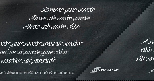 Sempre que parto Parte de mim parte Parte de mim fica A parte que parte anseia voltar Não sei se à parte que fica Ou ao motivo da partida... Frase de José Alexandre Souza do Nascimento.