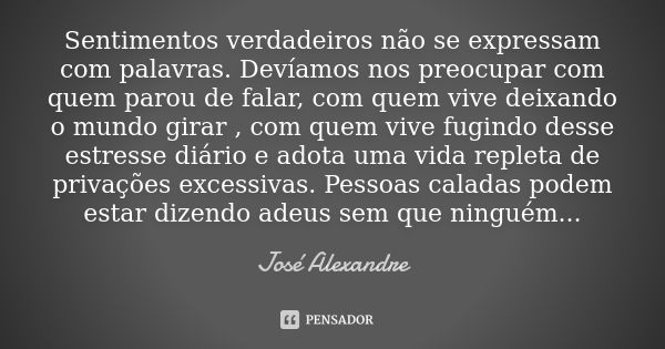 Sentimentos verdadeiros não se expressam com palavras. Devíamos nos preocupar com quem parou de falar, com quem vive deixando o mundo girar , com quem vive fugi... Frase de José Alexandre.