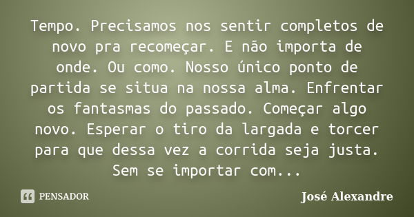 Tempo. Precisamos nos sentir completos de novo pra recomeçar. E não importa de onde. Ou como. Nosso único ponto de partida se situa na nossa alma. Enfrentar os ... Frase de José Alexandre.