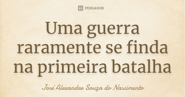 Uma guerra raramente se finda na primeira batalha... Frase de José Alexandre Souza do Nascimento.