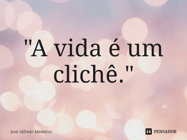 ⁠"A vida é um clichê."... Frase de José Alfredo Medeiros.