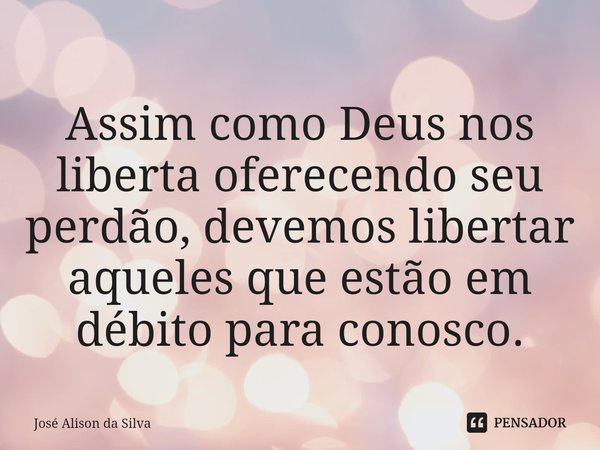 ⁠Assim como Deus nos liberta oferecendo seu perdão, devemos libertar aqueles que estão em débito para conosco.... Frase de José Alison da silva.