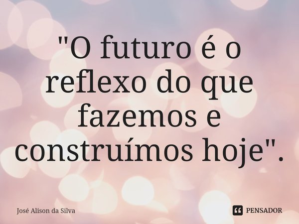 ⁠ "O futuro é o reflexo do que fazemos e construímos hoje".... Frase de José Alison da silva.